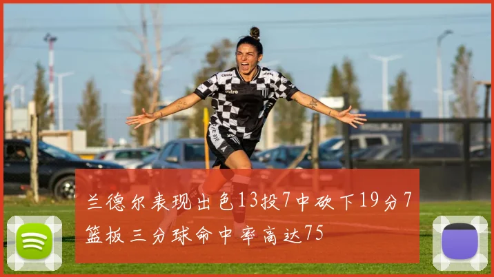 兰德尔表现出色13投7中砍下19分7篮板三分球命中率高达75