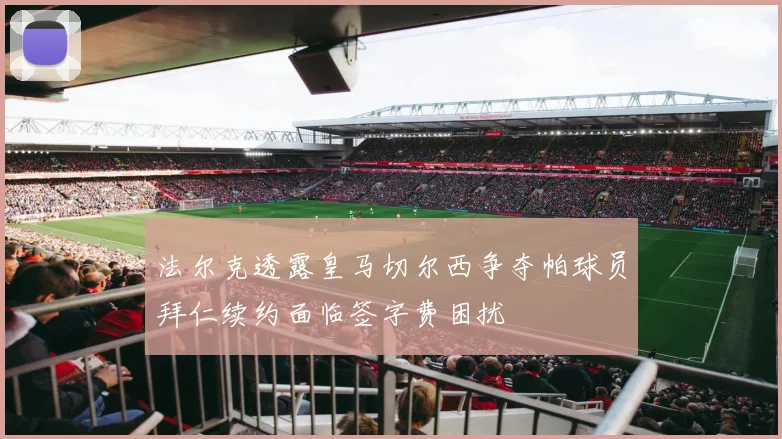 法尔克透露皇马切尔西争夺帕球员拜仁续约面临签字费困扰