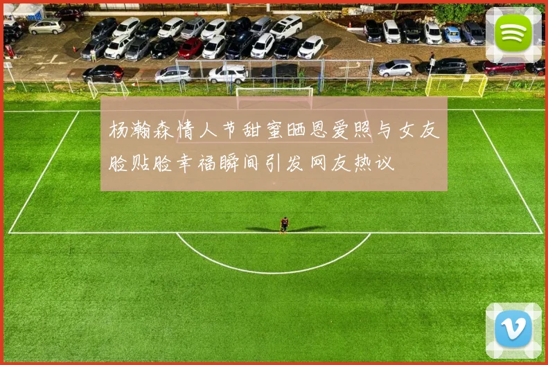 杨瀚森情人节甜蜜晒恩爱照与女友脸贴脸幸福瞬间引发网友热议