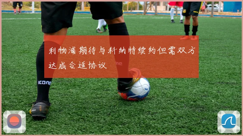 利物浦期待与科纳特续约但需双方达成合适协议