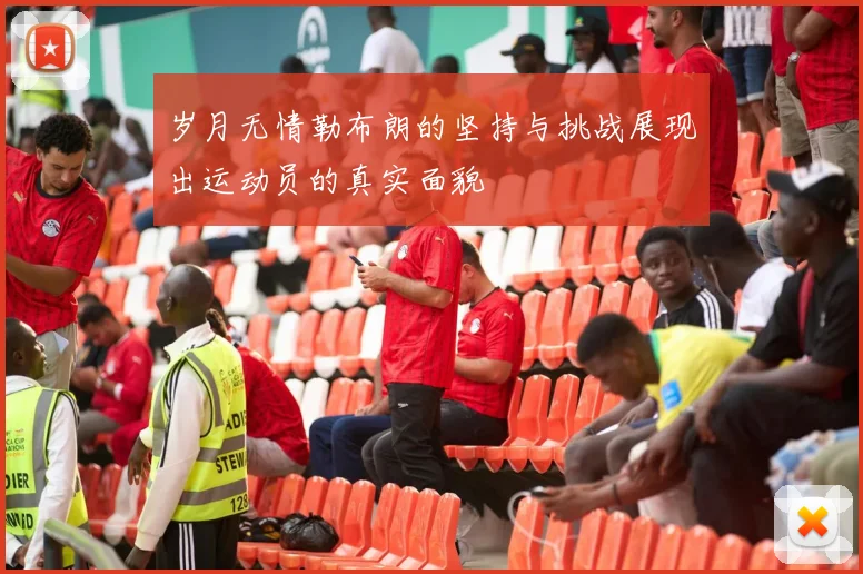 岁月无情勒布朗的坚持与挑战展现出运动员的真实面貌