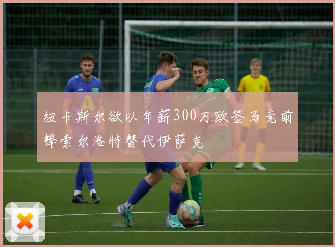 纽卡斯尔欲以年薪300万欧签马竞前锋索尔洛特替代伊萨克