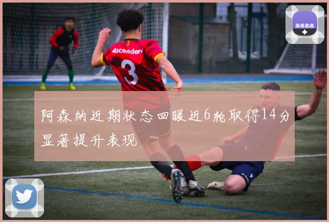 阿森纳近期状态回暖近6轮取得14分显著提升表现
