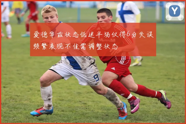 爱德华兹状态低迷半场仅得6分失误频繁表现不佳需调整状态