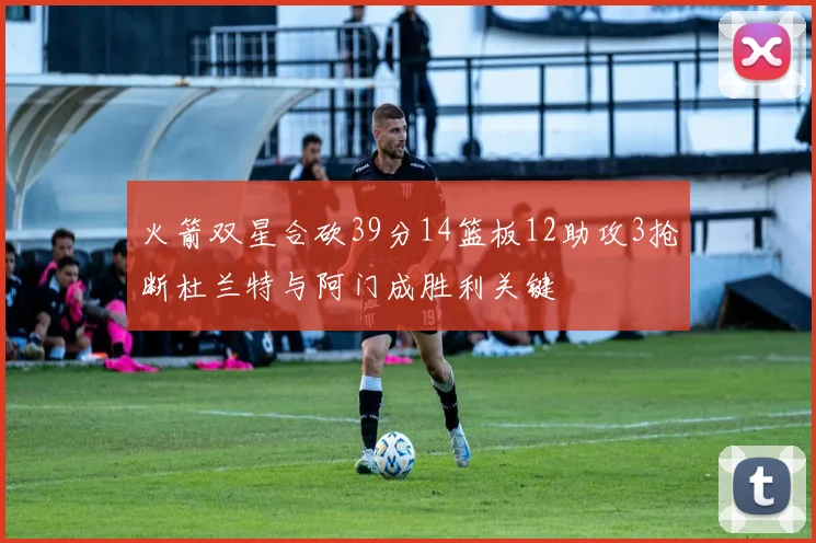 火箭双星合砍39分14篮板12助攻3抢断杜兰特与阿门成胜利关键