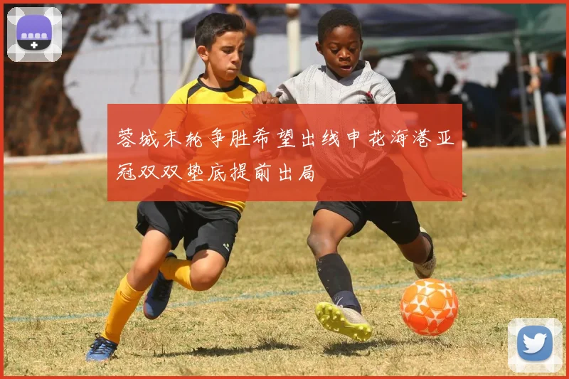 蓉城末轮争胜希望出线申花海港亚冠双双垫底提前出局