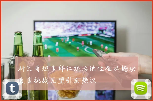 科瓦奇坦言拜仁统治地位难以撼动直言挑战无望引发热议