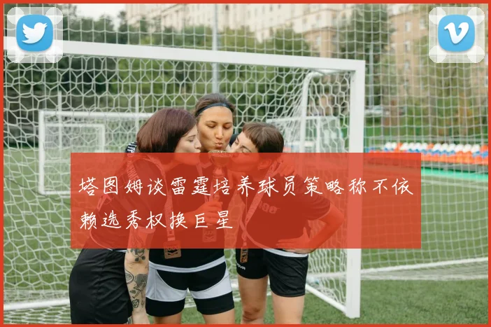 塔图姆谈雷霆培养球员策略称不依赖选秀权换巨星