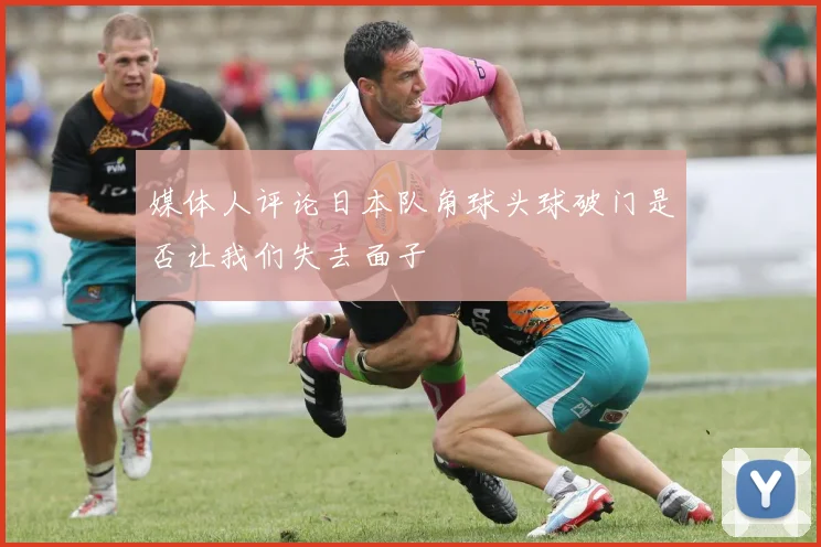 媒体人评论日本队角球头球破门是否让我们失去面子