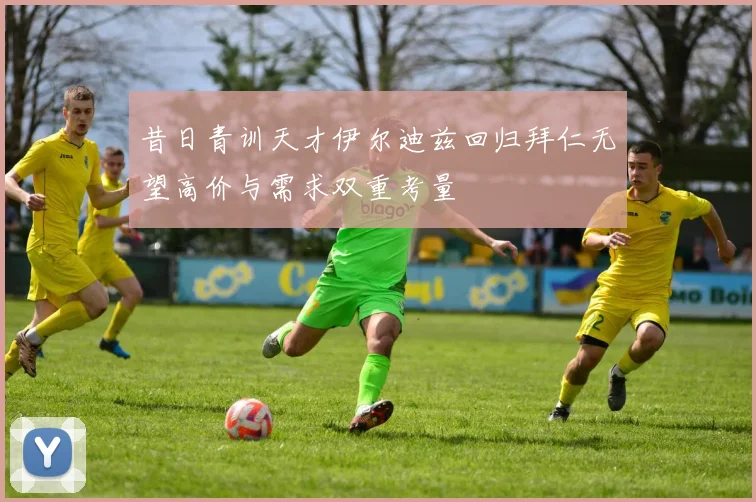昔日青训天才伊尔迪兹回归拜仁无望高价与需求双重考量