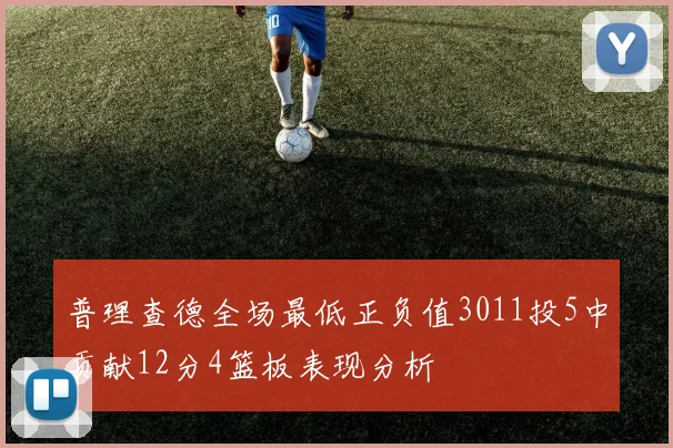 普理查德全场最低正负值3011投5中贡献12分4篮板表现分析