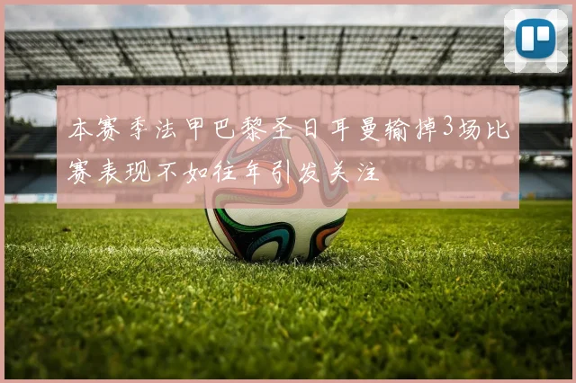 本赛季法甲巴黎圣日耳曼输掉3场比赛表现不如往年引发关注