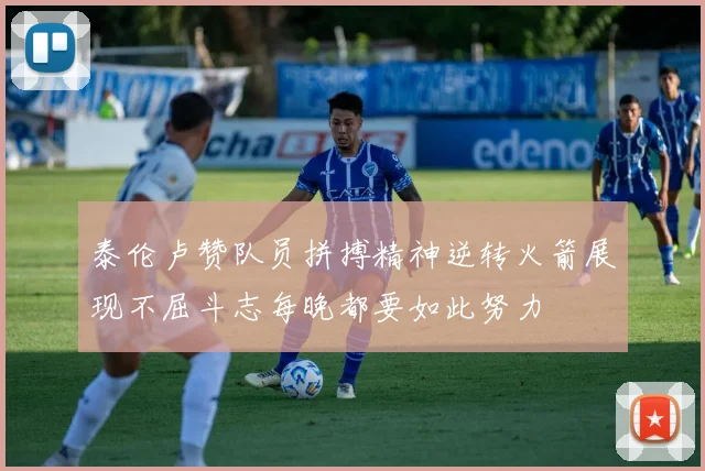 泰伦卢赞队员拼搏精神逆转火箭展现不屈斗志每晚都要如此努力