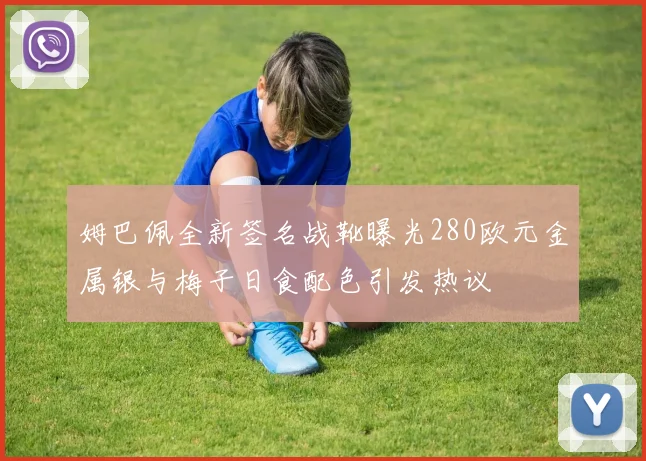 姆巴佩全新签名战靴曝光280欧元金属银与梅子日食配色引发热议