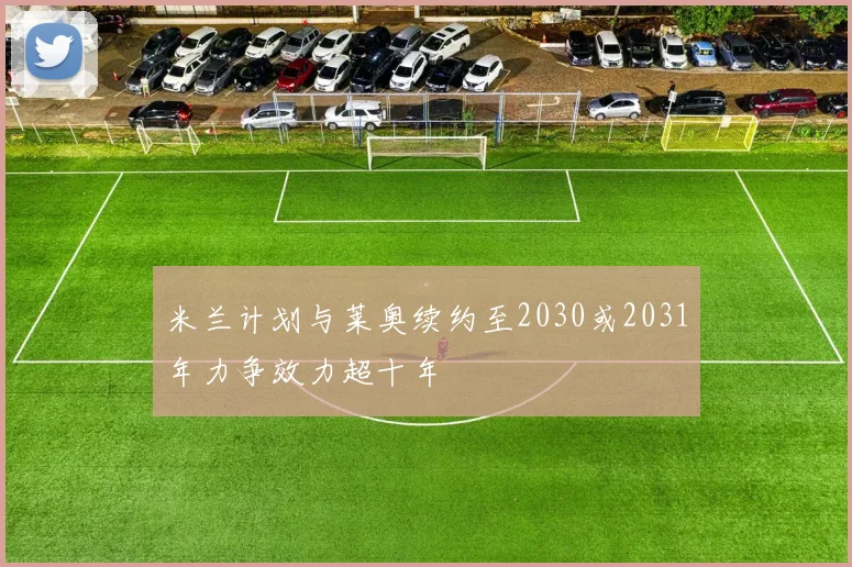 米兰计划与莱奥续约至2030或2031年力争效力超十年