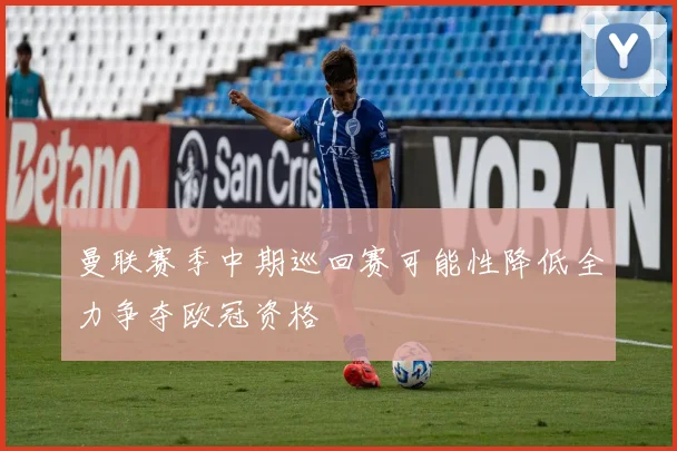 曼联赛季中期巡回赛可能性降低全力争夺欧冠资格