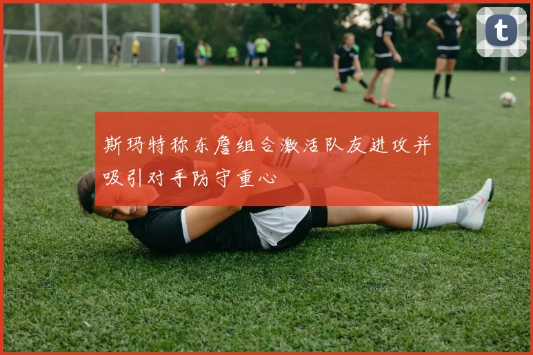 斯玛特称东詹组合激活队友进攻并吸引对手防守重心