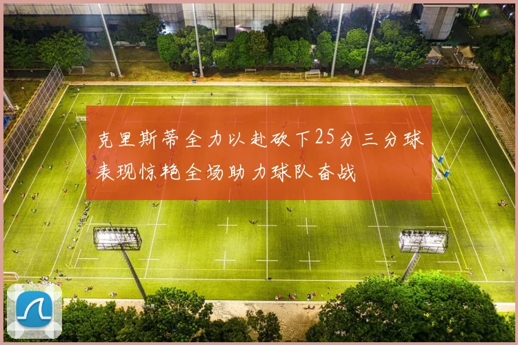 克里斯蒂全力以赴砍下25分三分球表现惊艳全场助力球队奋战