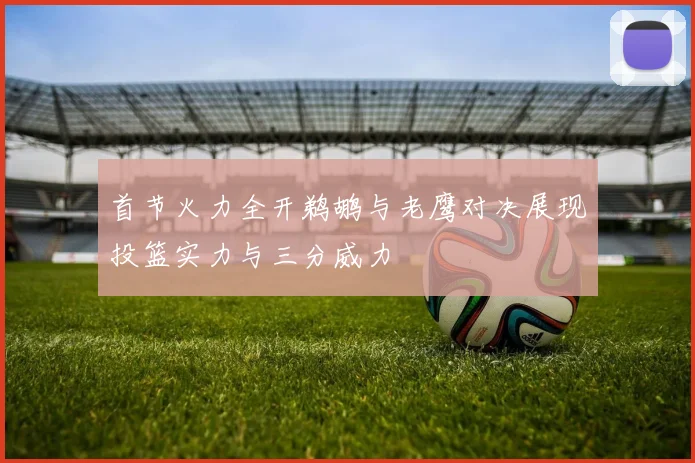 首节火力全开鹈鹕与老鹰对决展现投篮实力与三分威力