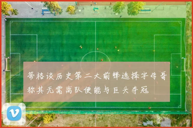 蒂格谈历史第二大前锋选择字母哥称其无需离队便能与巨头夺冠