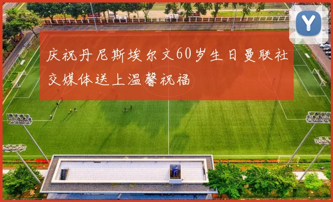 庆祝丹尼斯埃尔文60岁生日曼联社交媒体送上温馨祝福