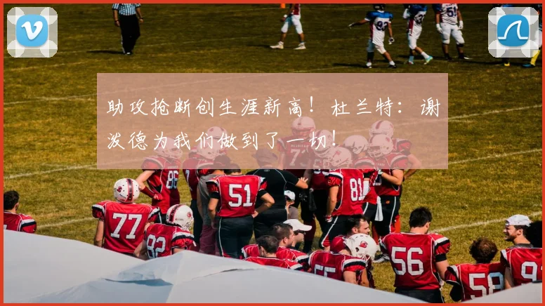 助攻抢断创生涯新高！杜兰特：谢泼德为我们做到了一切！