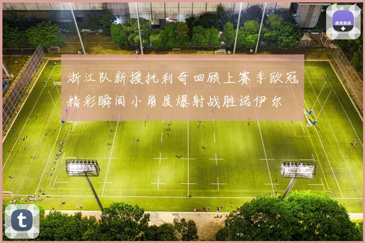 浙江队新援托利奇回顾上赛季欧冠精彩瞬间小角度爆射战胜诺伊尔
