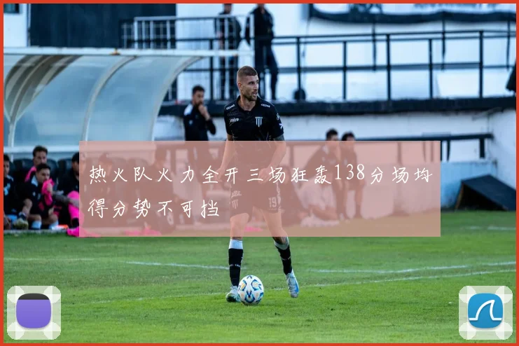 热火队火力全开三场狂轰138分场均得分势不可挡