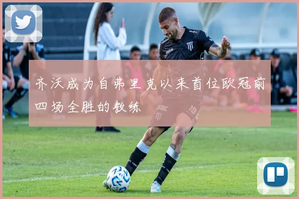 齐沃成为自弗里克以来首位欧冠前四场全胜的教练