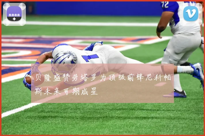 贝隆盛赞劳塔罗为顶级前锋尼科帕斯未来可期成星