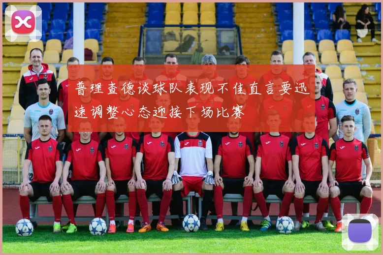 普理查德谈球队表现不佳直言要迅速调整心态迎接下场比赛