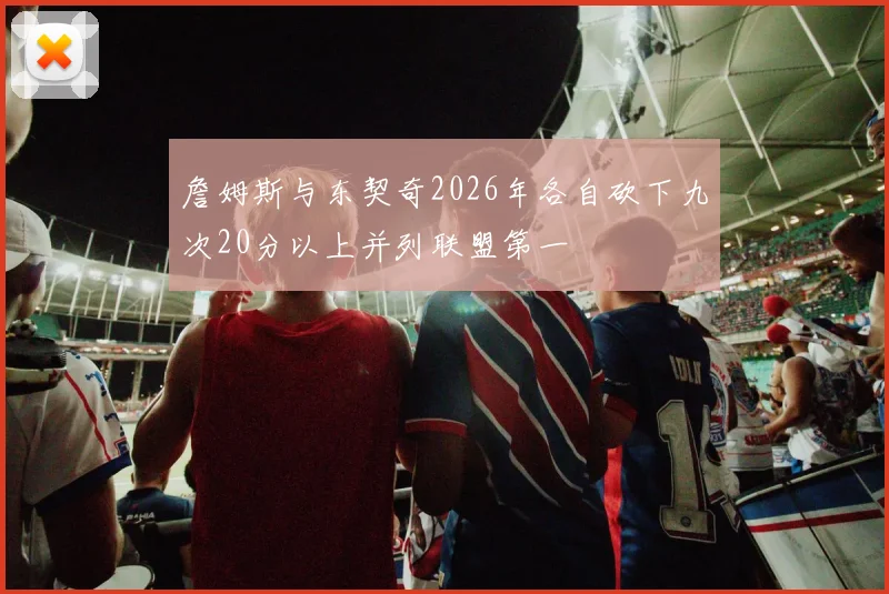 詹姆斯与东契奇2026年各自砍下九次20分以上并列联盟第一