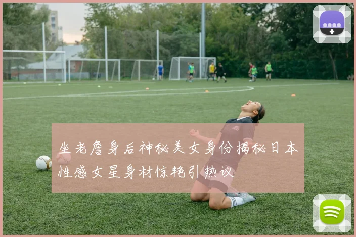坐老詹身后神秘美女身份揭秘日本性感女星身材惊艳引热议